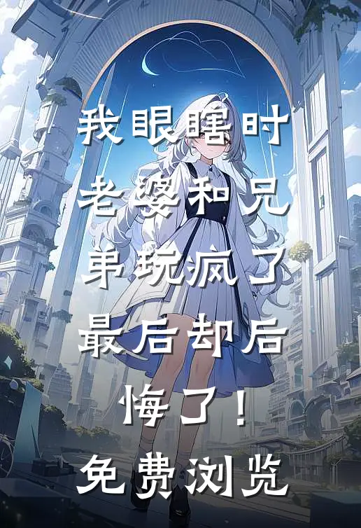 我眼瞎时老婆和兄弟玩疯了，最后却后悔了！免费浏览