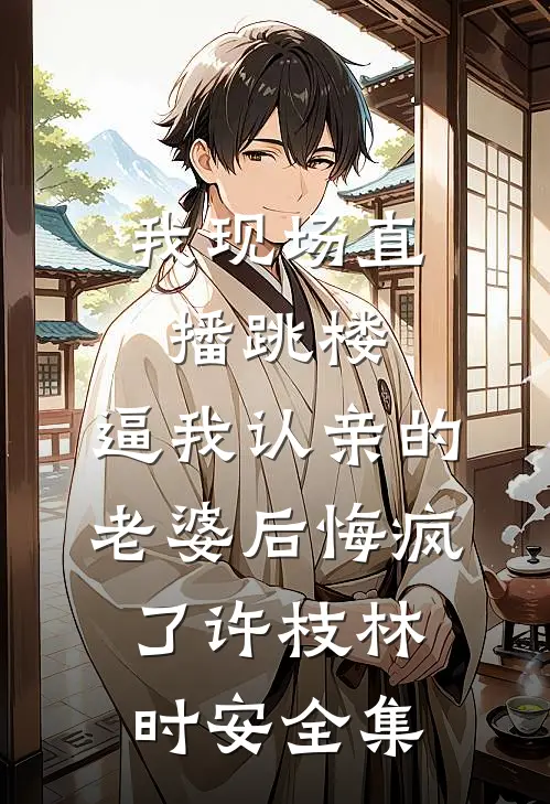 我现场直播跳楼，逼我认亲的老婆后悔疯了许枝林时安全集