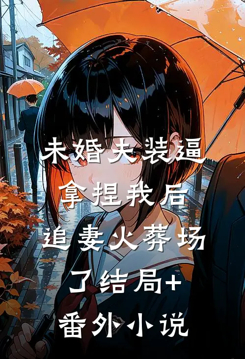 未婚夫装逼拿捏我后，追妻火葬场了结局+番外小说