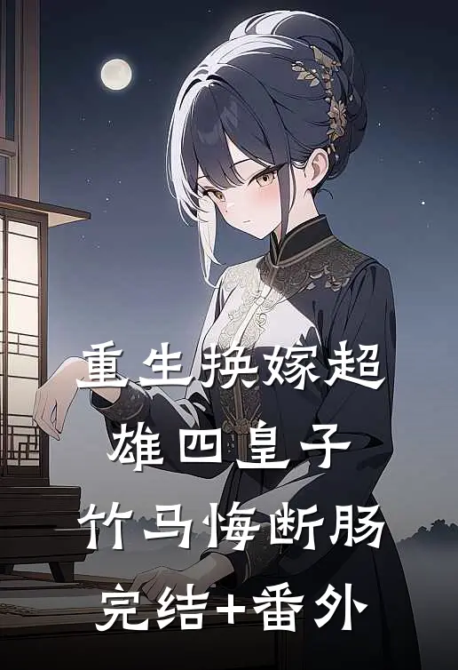 重生换嫁超雄四皇子，竹马悔断肠完结+番外