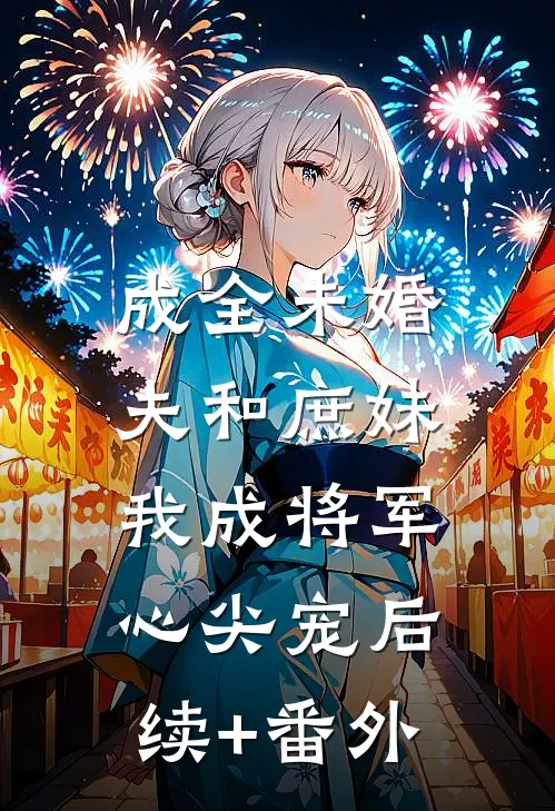 成全未婚夫和庶妹，我成将军心尖宠后续+番外