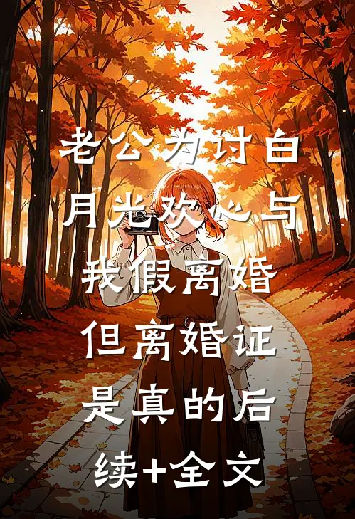 老公为讨白月光欢心与我假离婚，但离婚证是真的后续+全文