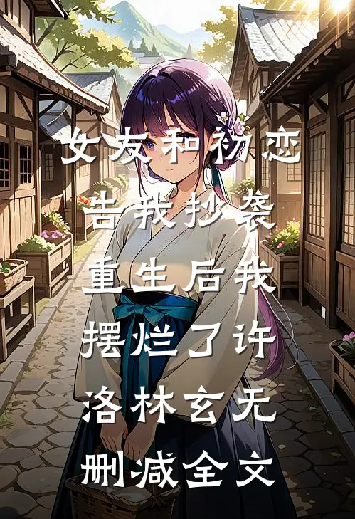 女友和初恋告我抄袭，重生后我摆烂了许洛林玄无删减全文