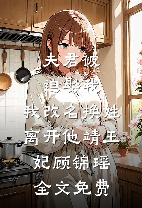 夫君被迫娶我，我改名换姓离开他靖王妃顾锦瑶全文免费