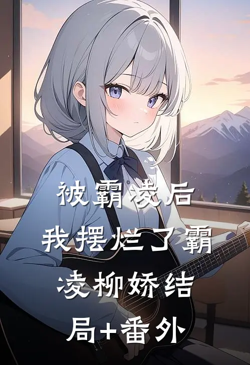 被霸凌后， 我摆烂了霸凌柳娇结局+番外