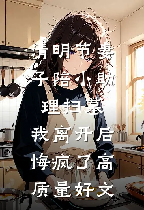 清明节妻子陪小助理扫墓，我离开后悔疯了高质量好文