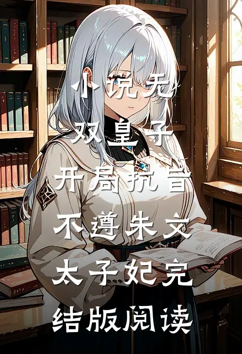 小说无双皇子，开局抗旨不遵朱文太子妃完结版阅读
