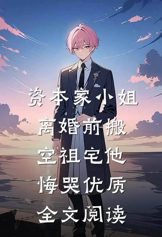 资本家小姐离婚前搬空祖宅他悔哭优质全文阅读