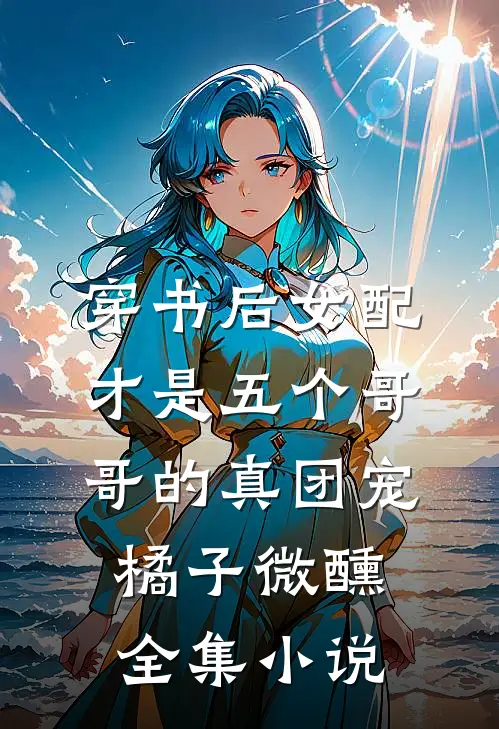 穿书后女配才是五个哥哥的真团宠橘子微醺全集小说