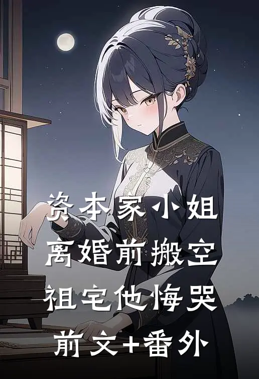 资本家小姐离婚前搬空祖宅他悔哭前文+番外