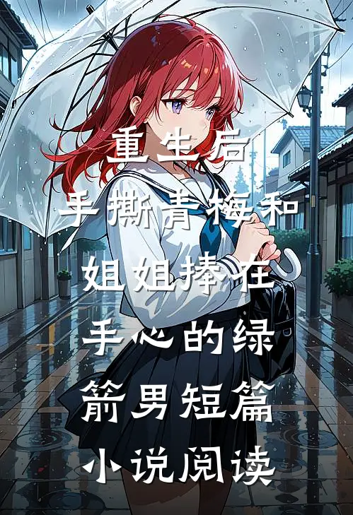 重生后，手撕青梅和姐姐捧在手心的绿箭男短篇小说阅读