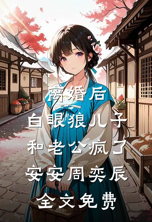 离婚后，白眼狼儿子和老公疯了安安周奕辰全文免费