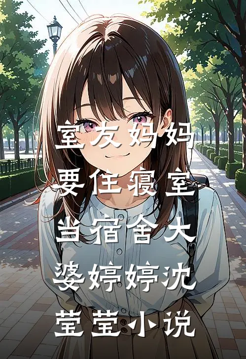 室友妈妈要住寝室，当宿舍大婆婷婷沈莹莹小说