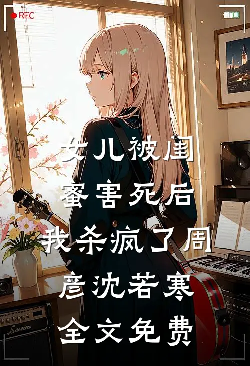 女儿被闺蜜害死后，我杀疯了周彦沈若寒全文免费