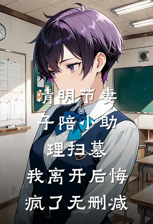 清明节妻子陪小助理扫墓，我离开后悔疯了无删减