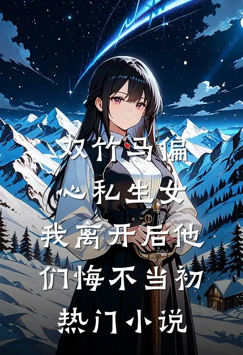 双竹马偏心私生女，我离开后他们悔不当初热门小说