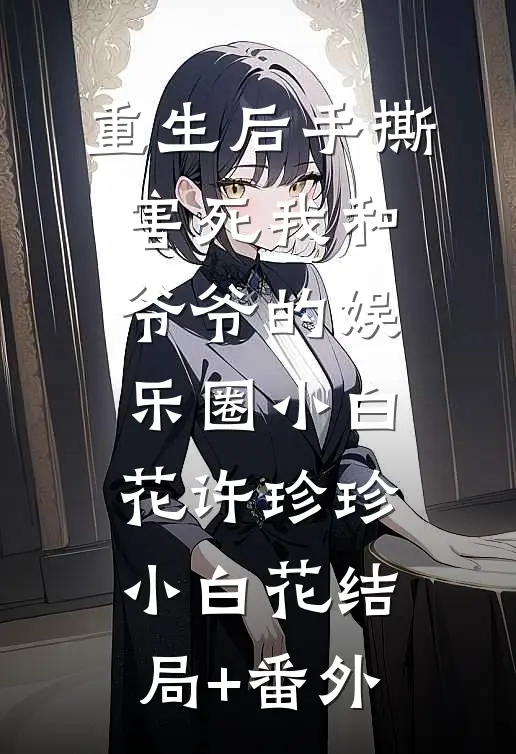 重生后手撕害死我和爷爷的娱乐圈小白花许珍珍小白花结局+番外
