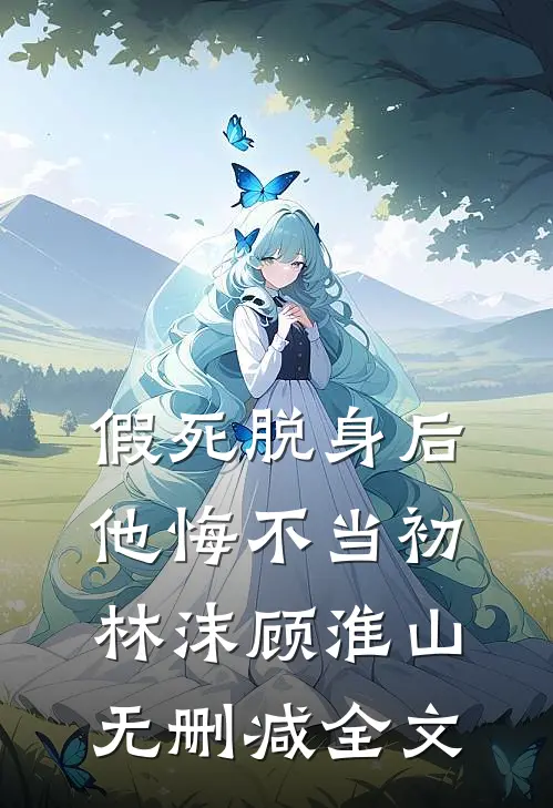 假死脱身后，他悔不当初林沫顾淮山无删减全文