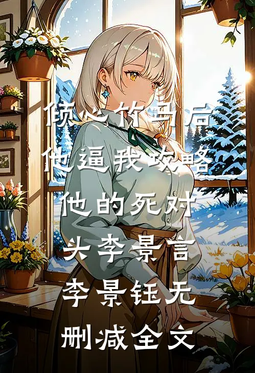 倾心竹马后，他逼我攻略他的死对头李景言李景钰无删减全文