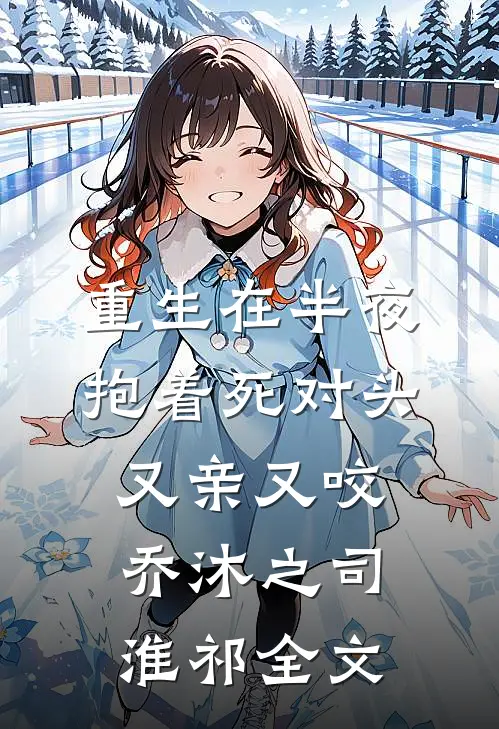 重生在半夜，抱着死对头又亲又咬乔沐之司淮祁全文