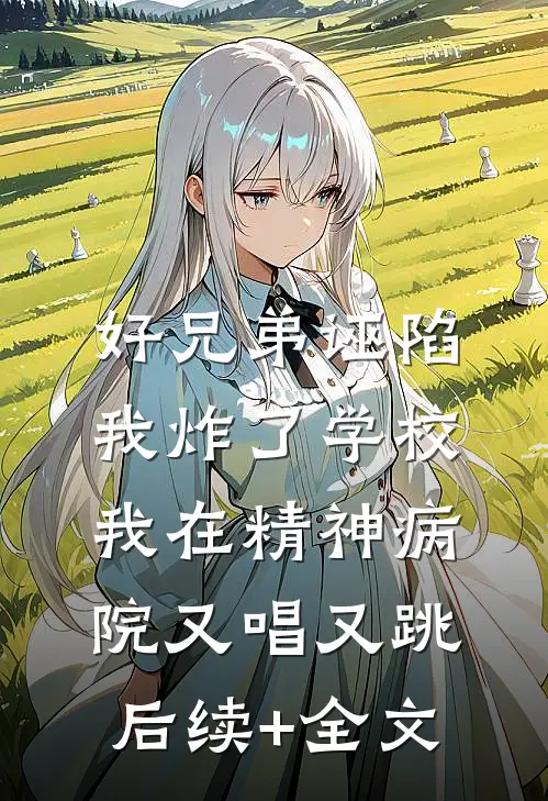 好兄弟诬陷我炸了学校，我在精神病院又唱又跳后续+全文