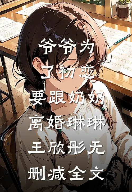 爷爷为了初恋，要跟奶奶离婚琳琳王欣彤无删减全文