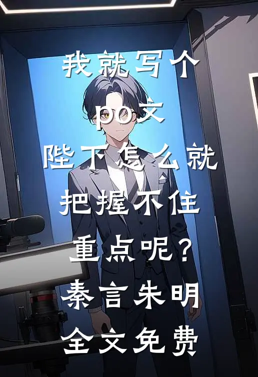 我就写个po文，陛下怎么就“把握不住重点”呢？秦言朱明全文免费