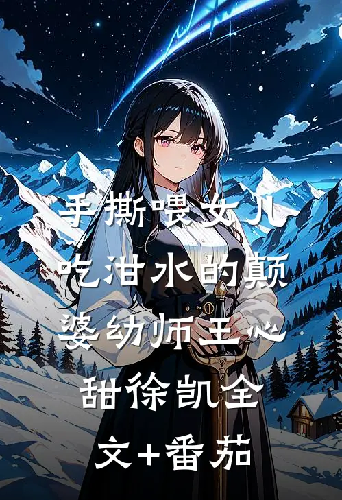 手撕喂女儿吃泔水的颠婆幼师王心甜徐凯全文+番茄