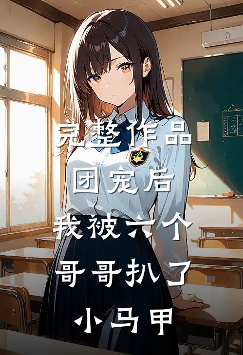 完整作品团宠后，我被六个哥哥扒了小马甲