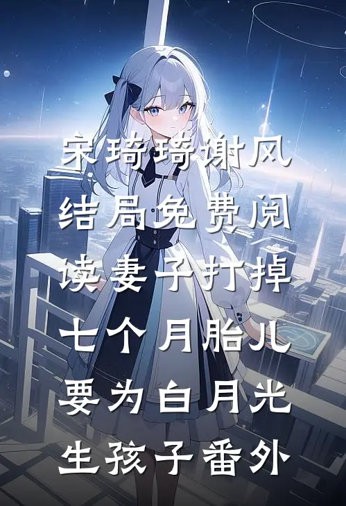 宋琦琦谢风结局免费阅读妻子打掉七个月胎儿，要为白月光生孩子番外