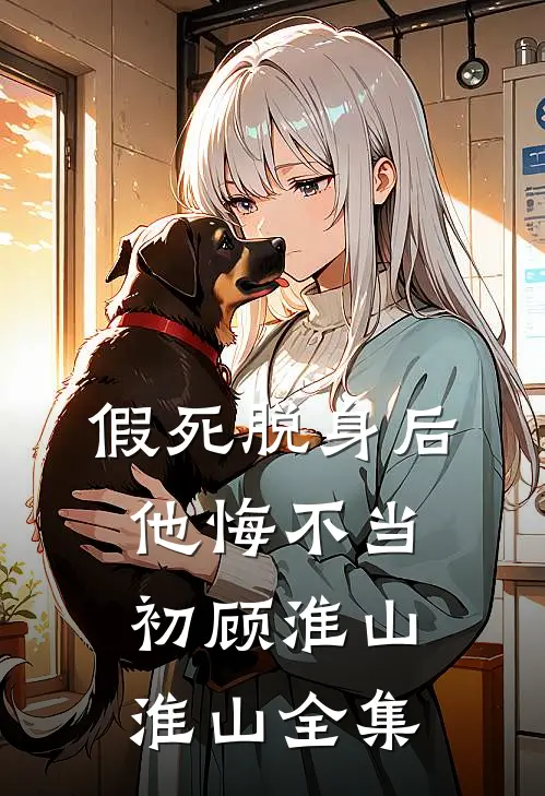 假死脱身后，他悔不当初顾淮山淮山 全集