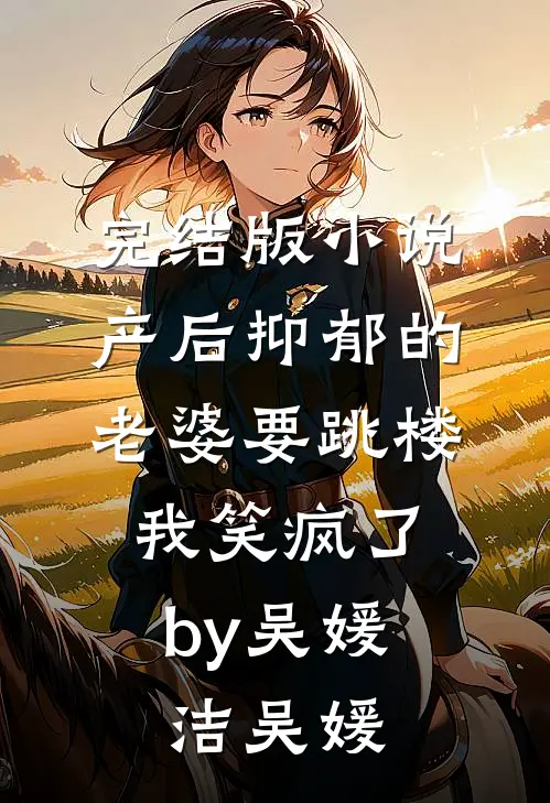 完结版小说产后抑郁的老婆要跳楼，我笑疯了by吴媛洁吴媛