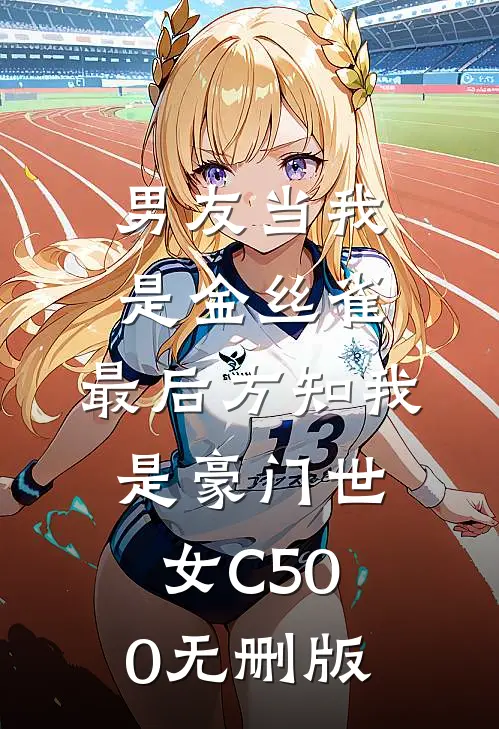 男友当我是金丝雀，最后方知我是豪门世女C500无删版