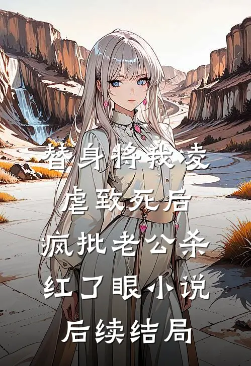 替身将我凌虐致死后，疯批老公杀红了眼小说后续结局