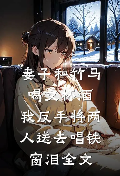 妻子和竹马喝交杯酒，我反手将两人送去唱铁窗泪全文