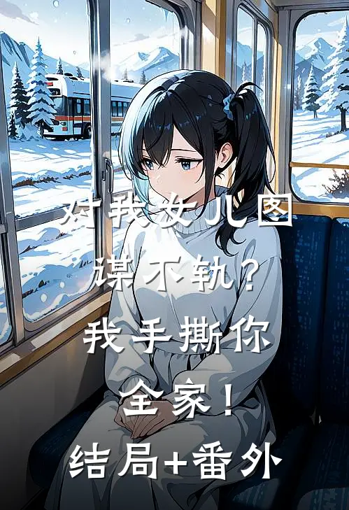 对我女儿图谋不轨？我手撕你全家！结局+番外