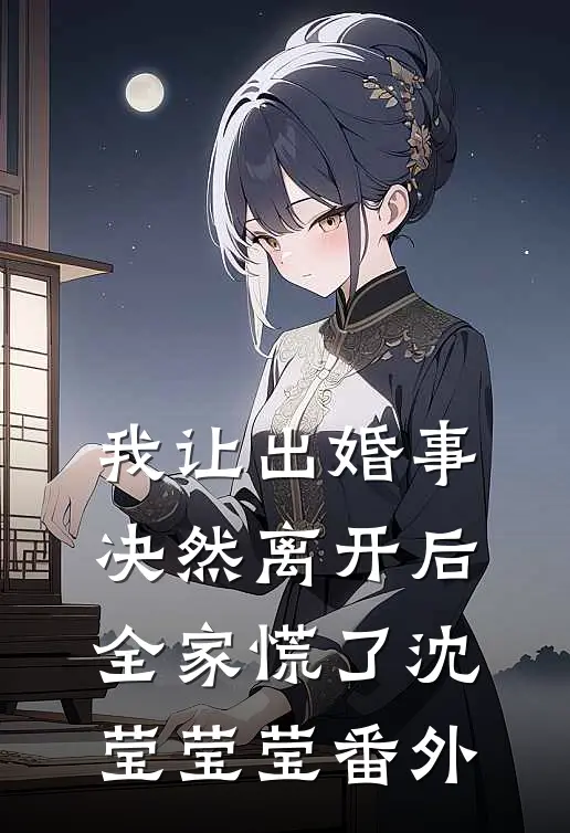我让出婚事决然离开后，全家慌了沈莹莹莹番外