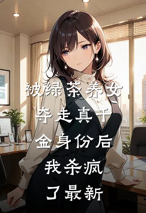被绿茶养女夺走真千金身份后，我杀疯了最新
