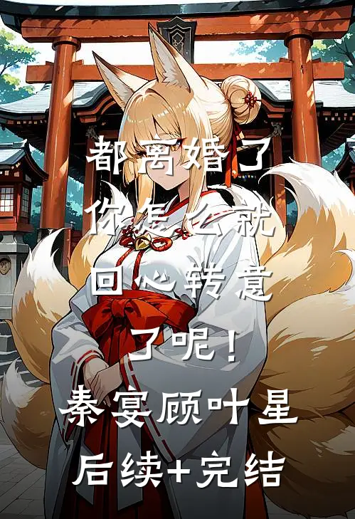 都离婚了，你怎么就回心转意了呢！秦宴顾叶星后续+完结