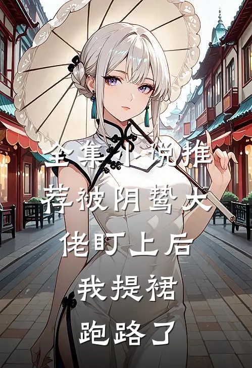 全集小说推荐被阴鸷大佬盯上后，我提裙跑路了