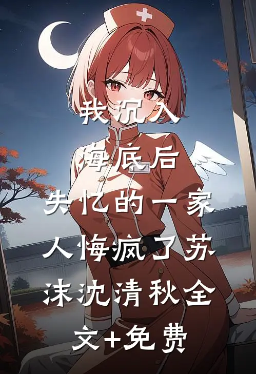 我沉入海底后，失忆的一家人悔疯了苏沫沈清秋全文+免费