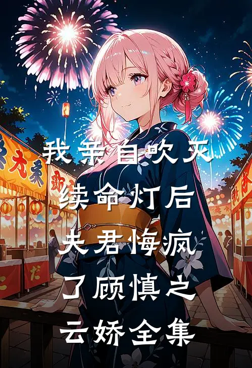 我亲自吹灭续命灯后，夫君悔疯了顾慎之云娇 全集