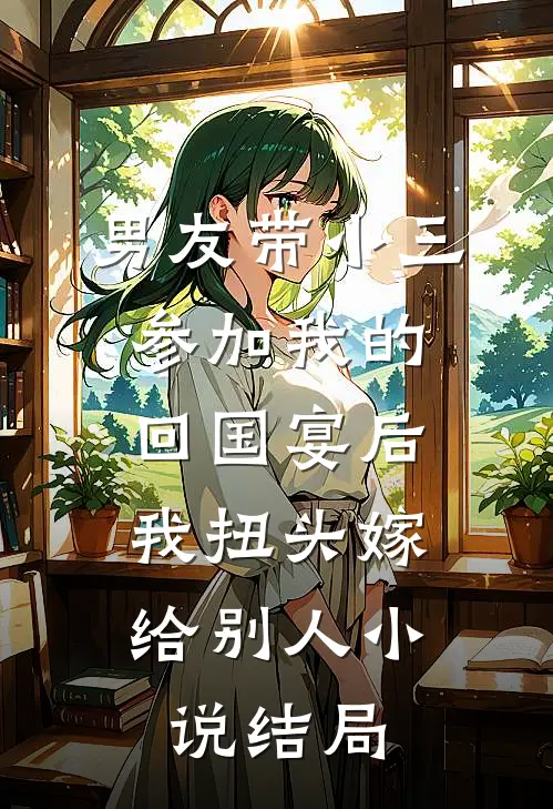 男友带小三参加我的回国宴后，我扭头嫁给别人小说结局