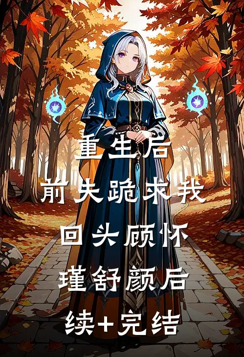 重生后，前夫跪求我回头顾怀瑾舒颜后续+完结