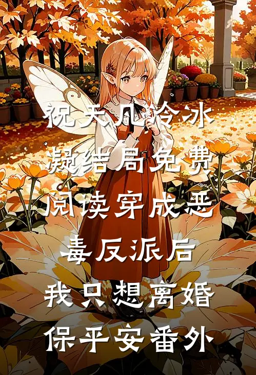 祝天凡冷冰凝结局免费阅读穿成恶毒反派后，我只想离婚保平安番外