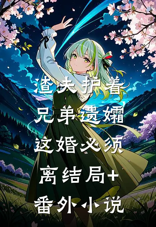 渣夫护着兄弟遗孀，这婚必须离结局+番外小说