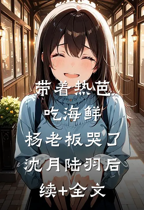带着热芭吃海鲜，杨老板哭了沈月陆羽后续+全文