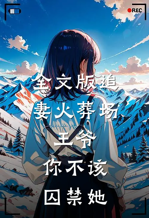 全文版追妻火葬场：王爷，你不该囚禁她