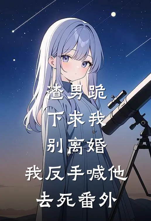 渣男跪下求我别离婚，我反手喊他去死 番外