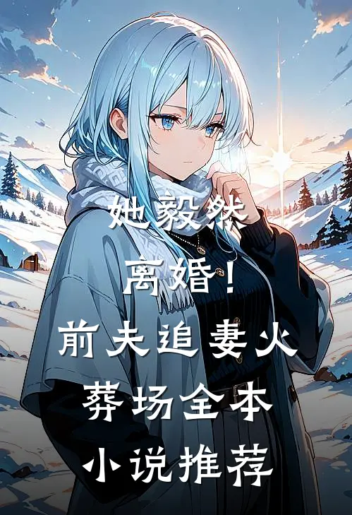 她毅然离婚!前夫追妻火葬场全本推荐阅读